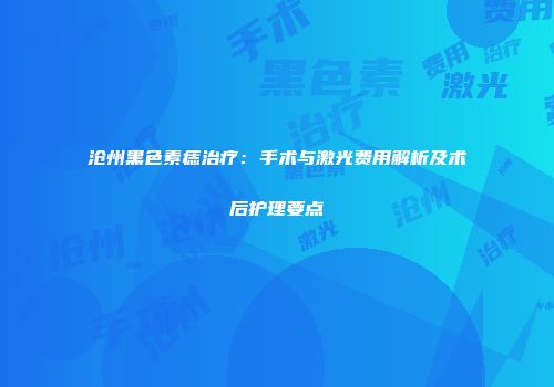 沧州黑色素痣治疗：手术与激光费用解析及术后护理要点