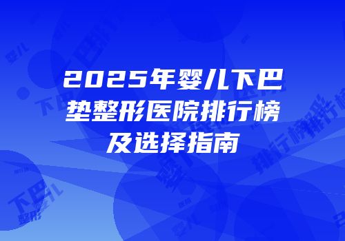 2025年婴儿下巴垫整形医院排行榜及选择指南