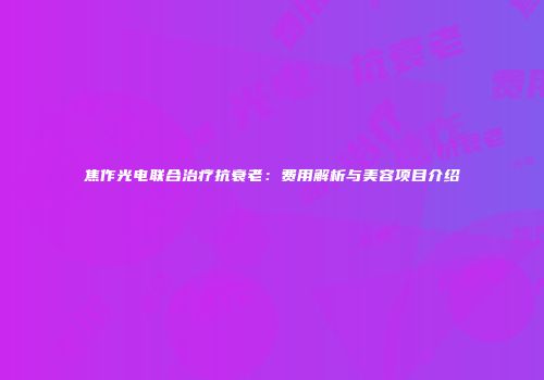 焦作光电联合治疗抗衰老：费用解析与美容项目介绍