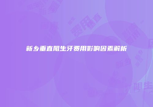 新乡垂直阻生牙费用影响因素解析
