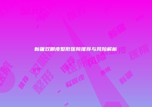 新疆双眼皮整形医院推荐与风险解析