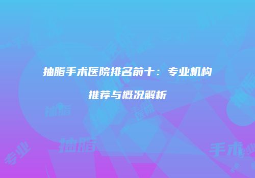 抽脂手术医院排名前十：专业机构推荐与概况解析