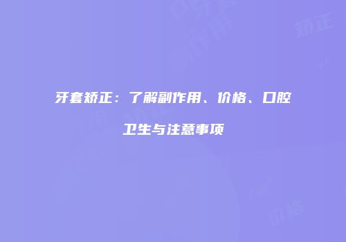 牙套矫正：了解副作用、价格、口腔卫生与注意事项