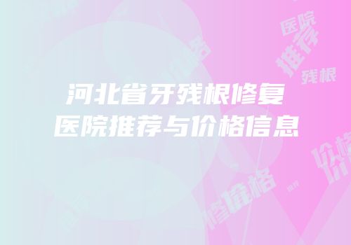河北省牙残根修复医院推荐与价格信息