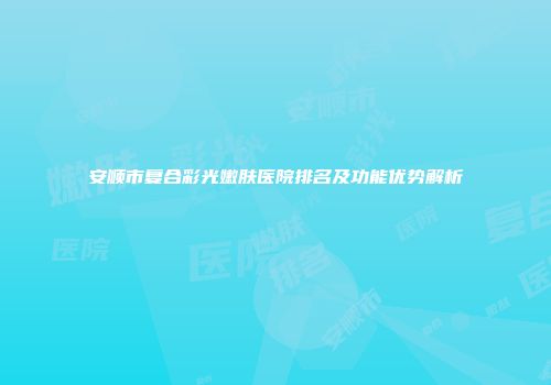 安顺市复合彩光嫩肤医院排名及功能优势解析