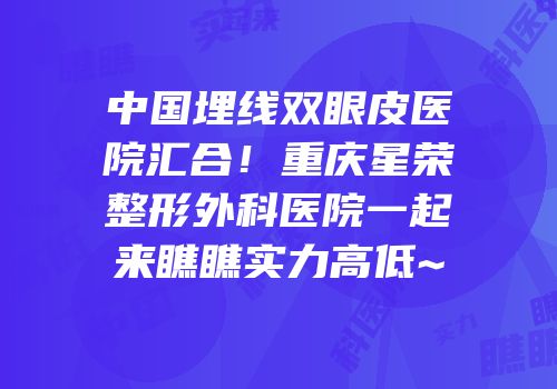 中国埋线双眼皮医院汇合！重庆星荣整形外科医院一起来瞧瞧实力高低~