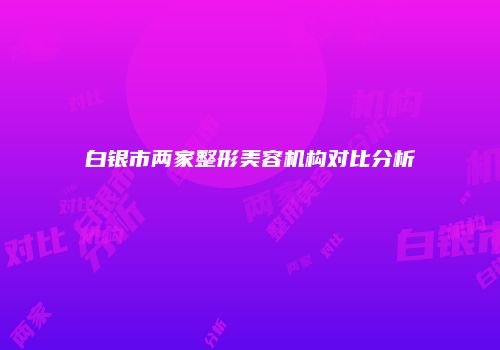 白银市两家整形美容机构对比分析
