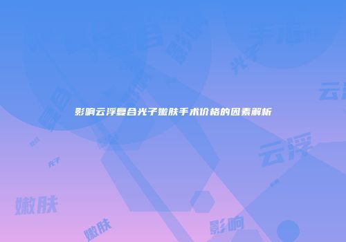 影响云浮复合光子嫩肤手术价格的因素解析