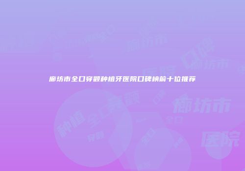 廊坊市全口穿颧种植牙医院口碑榜前十位推荐