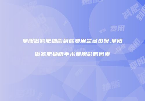 阜阳做减肥抽脂到底费用是多少呀,阜阳做减肥抽脂手术费用影响因素