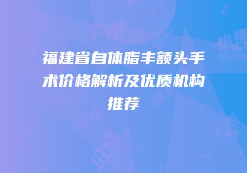 福建省自体脂丰额头手术价格解析及优质机构推荐