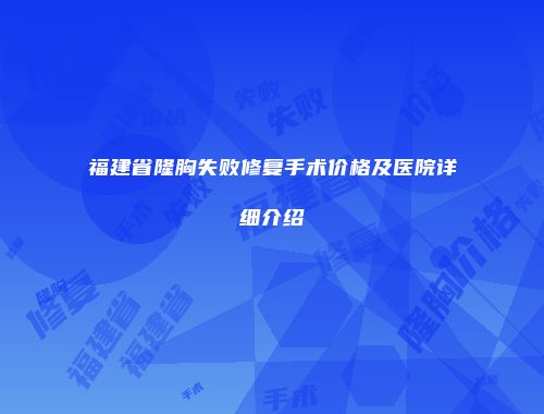 福建省隆胸失败修复手术价格及医院详细介绍