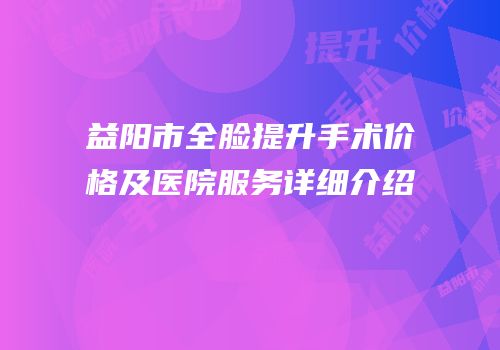 益阳市全脸提升手术价格及医院服务详细介绍