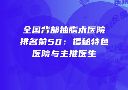 全国背部抽脂术医院排名前50：揭秘特色医院与主推医生