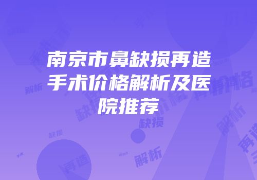 南京市鼻缺损再造手术价格解析及医院推荐