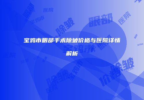 宝鸡市眼部手术除皱价格与医院详情解析