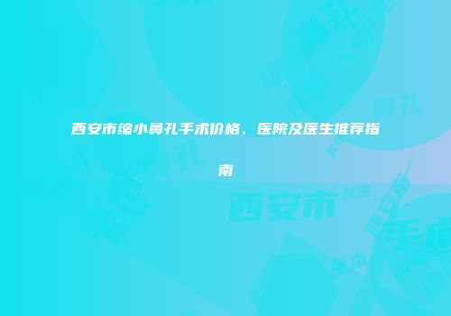 西安市缩小鼻孔手术价格、医院及医生推荐指南