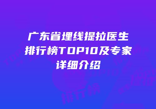 广东省埋线提拉医生排行榜TOP10及专家详细介绍