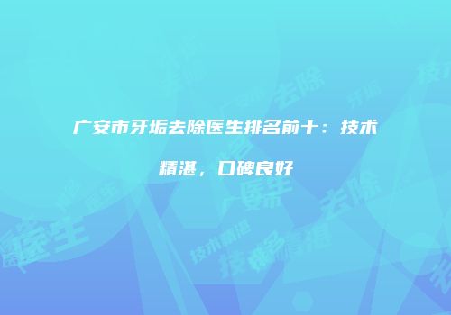 广安市牙垢去除医生排名前十：技术精湛，口碑良好