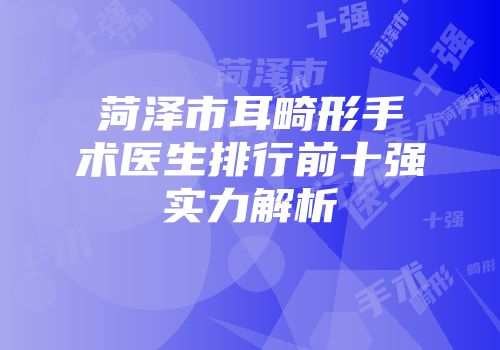 菏泽市耳畸形手术医生排行前十强实力解析