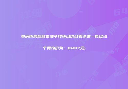 重庆市玻尿酸去法令纹项目价目表详细一览(近6个月均价为：6497元)