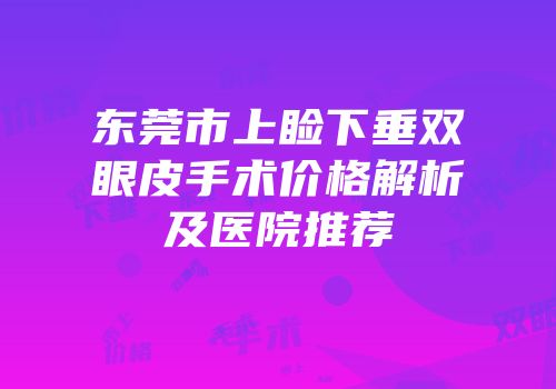 东莞市上睑下垂双眼皮手术价格解析及医院推荐