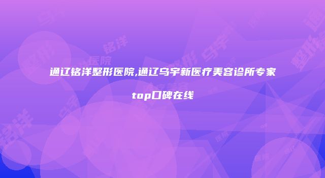 通辽铭洋整形医院,通辽乌宇新医疗美容诊所专家top口碑在线