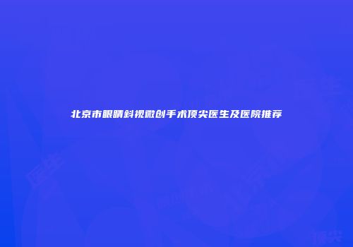 北京市眼睛斜视微创手术顶尖医生及医院推荐
