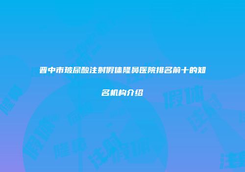 晋中市玻尿酸注射假体隆鼻医院排名前十的知名机构介绍