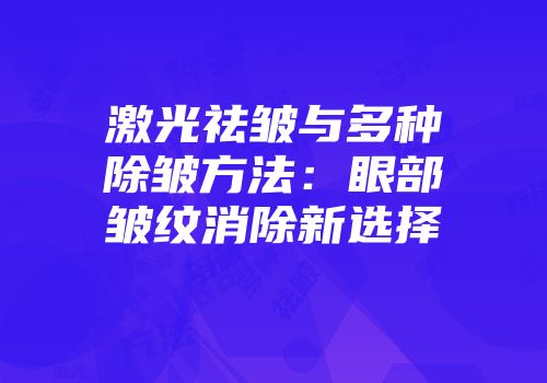 激光祛皱与多种除皱方法：眼部皱纹消除新选择