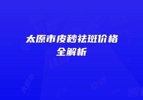 太原市皮秒祛斑价格全解析