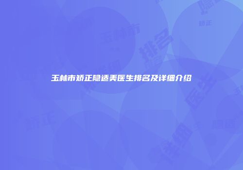 玉林市矫正隐适美医生排名及详细介绍