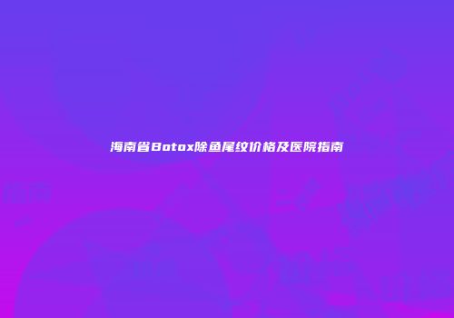 海南省Botox除鱼尾纹价格及医院指南