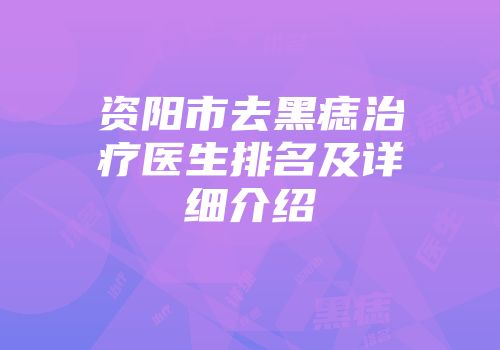 资阳市去黑痣治疗医生排名及详细介绍