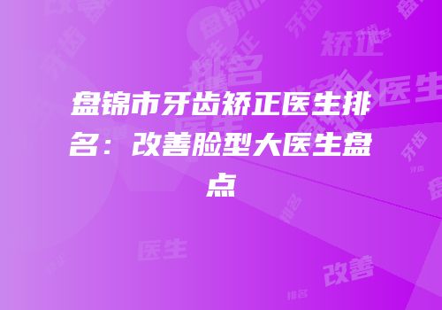 盘锦市牙齿矫正医生排名：改善脸型大医生盘点