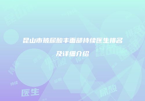 昆山市玻尿酸丰面部持续医生排名及详细介绍