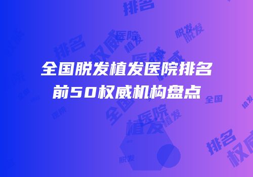 全国脱发植发医院排名前50权威机构盘点