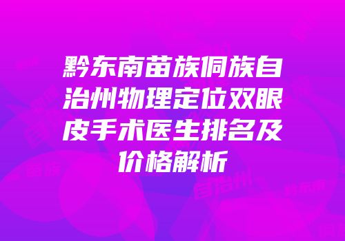 黔东南苗族侗族自治州物理定位双眼皮手术医生排名及价格解析