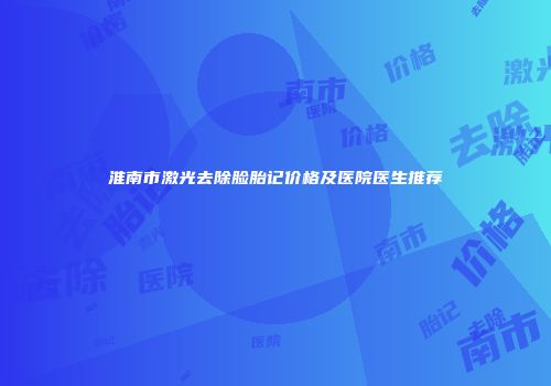 淮南市激光去除脸胎记价格及医院医生推荐