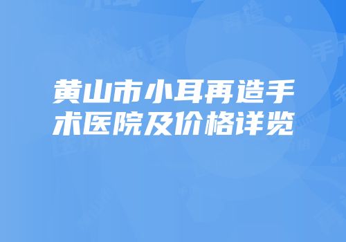 黄山市小耳再造手术医院及价格详览