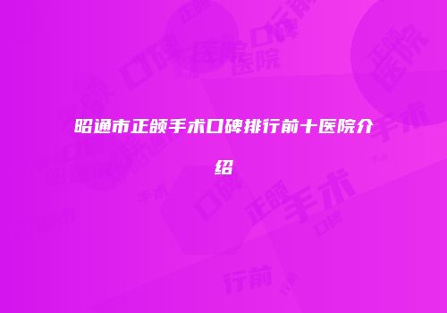 昭通市正颌手术口碑排行前十医院介绍