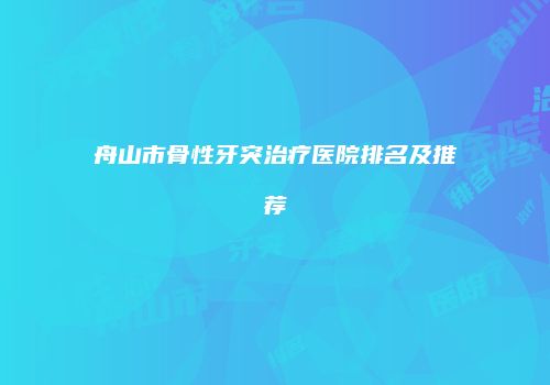 舟山市骨性牙突治疗医院排名及推荐