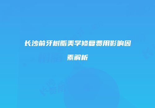 长沙前牙树脂美学修复费用影响因素解析