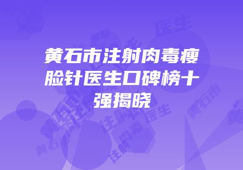 黄石市注射肉毒瘦脸针医生口碑榜十强揭晓