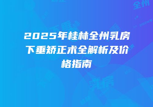 2025年桂林全州乳房下垂矫正术全解析及价格指南