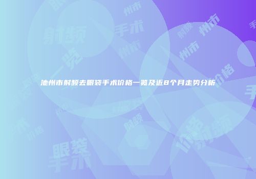 池州市射频去眼袋手术价格一览及近8个月走势分析