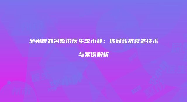 池州市知名整形医生李小静：玻尿酸抗衰老技术与案例解析