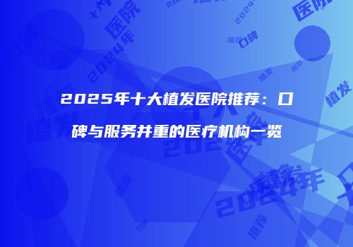 2025年十大植发医院推荐：口碑与服务并重的医疗机构一览