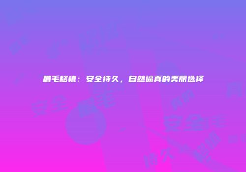 眉毛移植：安全持久，自然逼真的美丽选择