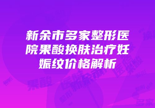 新余市多家整形医院果酸换肤治疗妊娠纹价格解析